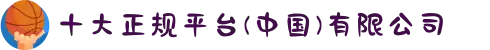 十大正规平台(中国)有限公司